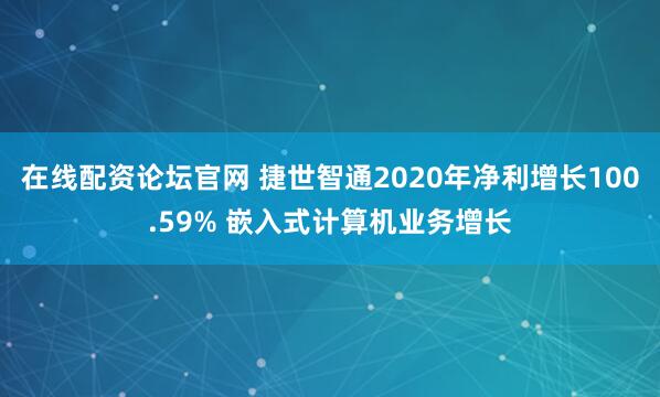 在线配资论坛官网 捷世智通2020年净利增长100.59% 嵌入式计算机业务增长