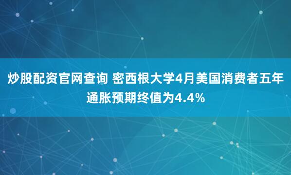 炒股配资官网查询 密西根大学4月美国消费者五年通胀预期终值为4.4%