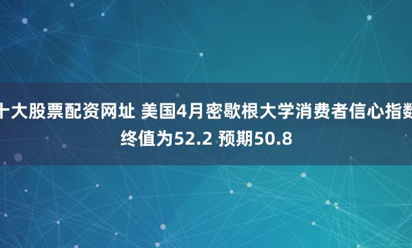 十大股票配资网址 美国4月密歇根大学消费者信心指数终值为52.2 预期50.8