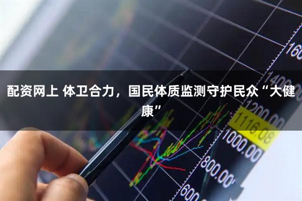 配资网上 体卫合力，国民体质监测守护民众“大健康”