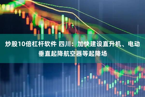 炒股10倍杠杆软件 四川：加快建设直升机、电动垂直起降航空器等起降场