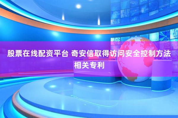 股票在线配资平台 奇安信取得访问安全控制方法相关专利