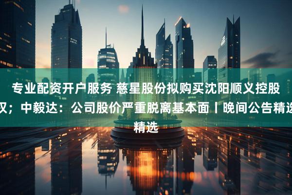 专业配资开户服务 慈星股份拟购买沈阳顺义控股权；中毅达：公司股价严重脱离基本面丨晚间公告精选