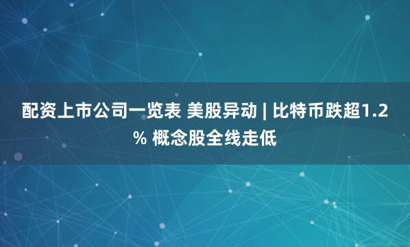 配资上市公司一览表 美股异动 | 比特币跌超1.2% 概念股全线走低