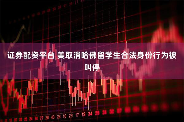证券配资平台 美取消哈佛留学生合法身份行为被叫停