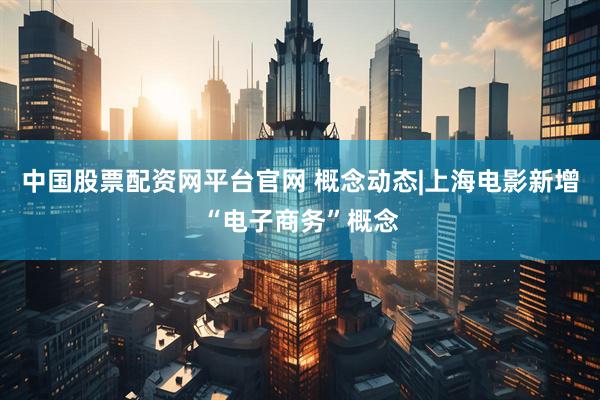 中国股票配资网平台官网 概念动态|上海电影新增“电子商务”概念