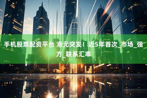 手机股票配资平台 港元突发！近5年首次_市场_强方_联系汇率