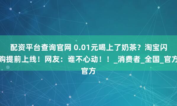 配资平台查询官网 0.01元喝上了奶茶？淘宝闪购提前上线！网友：谁不心动！！_消费者_全国_官方