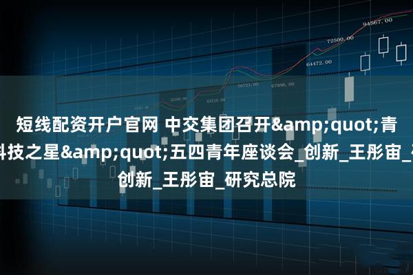 短线配资开户官网 中交集团召开"青春之光 科技之星"五四青年座谈会_创新_王彤宙_研究总院