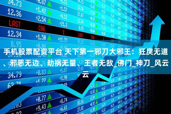 手机股票配资平台 天下第一邪刀大邪王：狂戾无道、邪恶无边、劫祸无量、王者无敌_佛门_神刀_风云