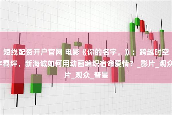 短线配资开户官网 电影《你的名字。》：跨越时空的名字羁绊，新海诚如何用动画编织宿命爱情？_影片_观众_彗星