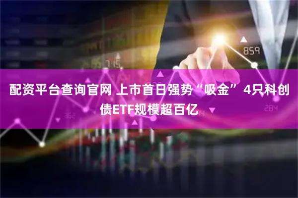 配资平台查询官网 上市首日强势“吸金” 4只科创债ETF规模超百亿
