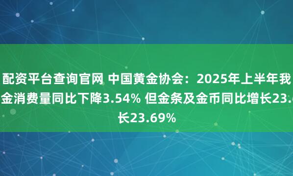 配资平台查询官网 中国黄金协会：2025年上半年我国黄金消费量同比下降3.54% 但金条及金币同比增长23.69%