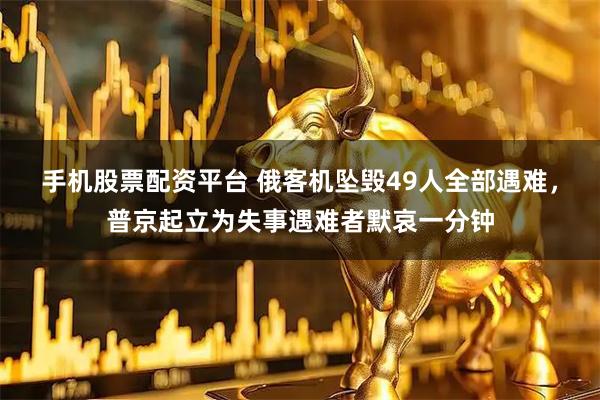 手机股票配资平台 俄客机坠毁49人全部遇难，普京起立为失事遇难者默哀一分钟