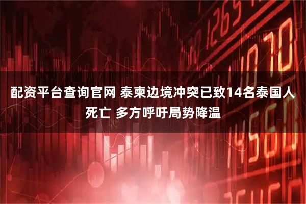 配资平台查询官网 泰柬边境冲突已致14名泰国人死亡 多方呼吁局势降温