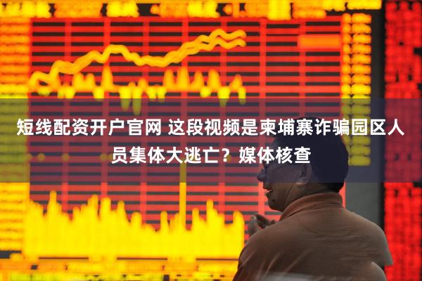 短线配资开户官网 这段视频是柬埔寨诈骗园区人员集体大逃亡？媒体核查