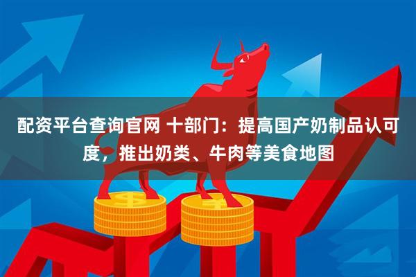 配资平台查询官网 十部门：提高国产奶制品认可度，推出奶类、牛肉等美食地图