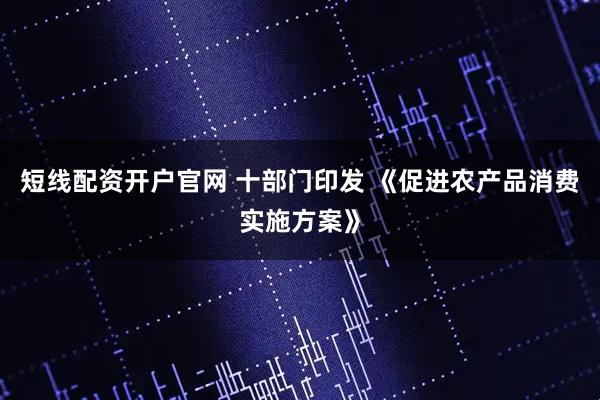 短线配资开户官网 十部门印发 《促进农产品消费实施方案》