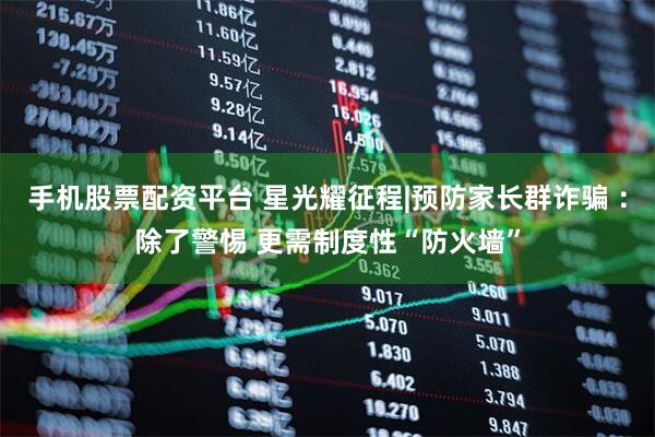 手机股票配资平台 星光耀征程|预防家长群诈骗 ：除了警惕 更需制度性“防火墙”