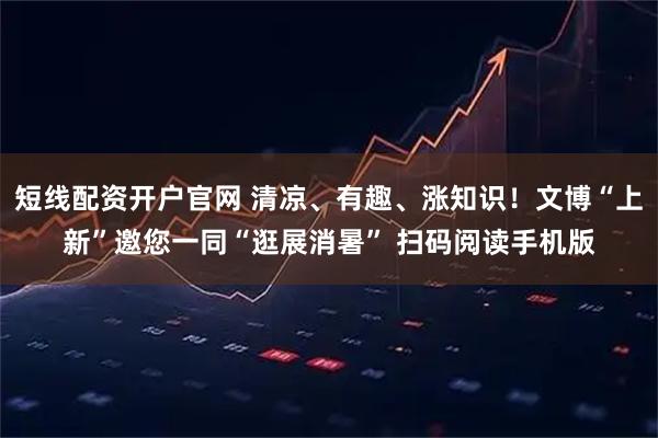 短线配资开户官网 清凉、有趣、涨知识！文博“上新”邀您一同“逛展消暑” 扫码阅读手机版