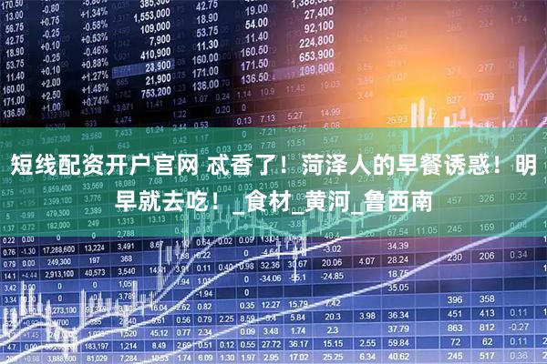 短线配资开户官网 忒香了！菏泽人的早餐诱惑！明早就去吃！_食材_黄河_鲁西南