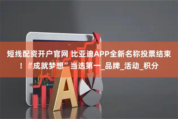 短线配资开户官网 比亚迪APP全新名称投票结束！“成就梦想”当选第一_品牌_活动_积分