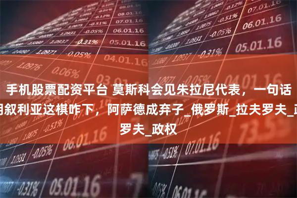 手机股票配资平台 莫斯科会见朱拉尼代表，一句话挑明叙利亚这棋咋下，阿萨德成弃子_俄罗斯_拉夫罗夫_政权