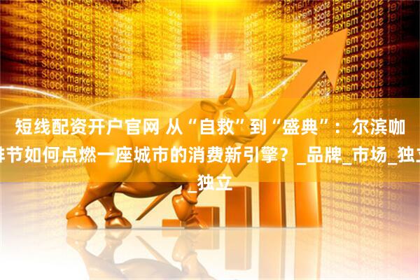 短线配资开户官网 从“自救”到“盛典”：尔滨咖啡节如何点燃一座城市的消费新引擎？_品牌_市场_独立