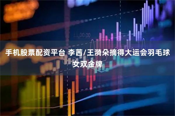 手机股票配资平台 李茜/王漪朵摘得大运会羽毛球女双金牌
