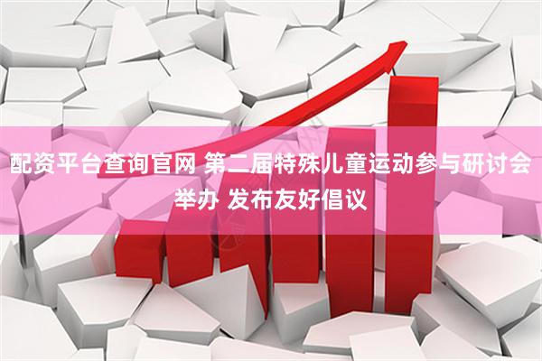 配资平台查询官网 第二届特殊儿童运动参与研讨会举办 发布友好倡议