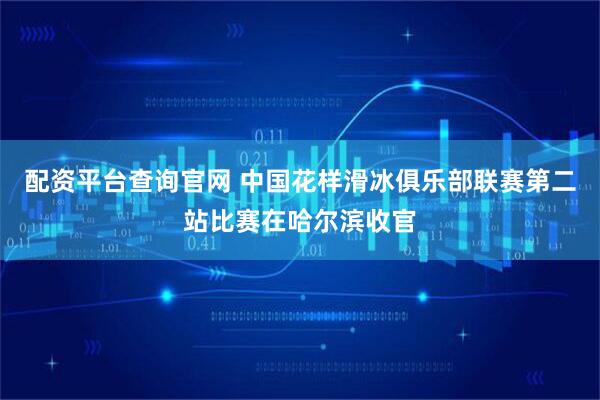 配资平台查询官网 中国花样滑冰俱乐部联赛第二站比赛在哈尔滨收官