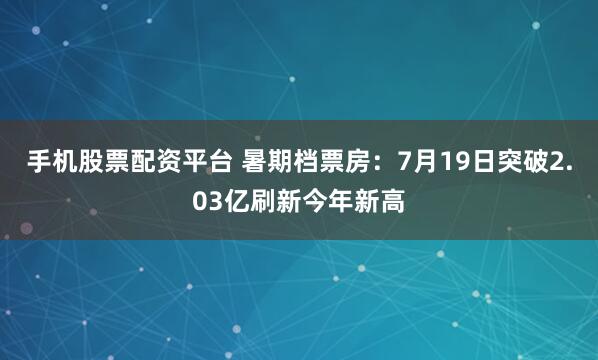 手机股票配资平台 暑期档票房：7月19日突破2.03亿刷新今年新高