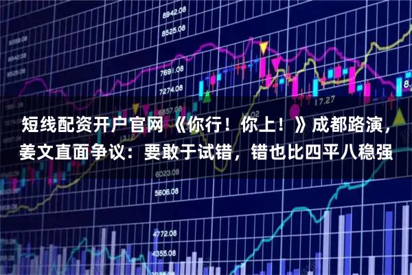 短线配资开户官网 《你行！你上！》成都路演，姜文直面争议：要敢于试错，错也比四平八稳强