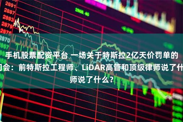 手机股票配资平台 一场关于特斯拉2亿天价罚单的闭门会：前特斯拉工程师、LiDAR高管和顶级律师说了什么？