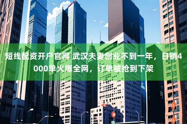 短线配资开户官网 武汉夫妻创业不到一年，日销4000单火爆全网，订单被抢到下架