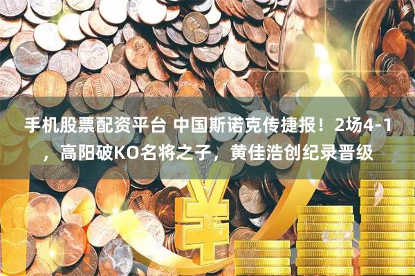 手机股票配资平台 中国斯诺克传捷报！2场4-1，高阳破KO名将之子，黄佳浩创纪录晋级
