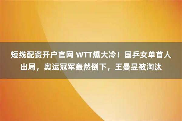 短线配资开户官网 WTT爆大冷！国乒女单首人出局，奥运冠军轰然倒下，王曼昱被淘汰