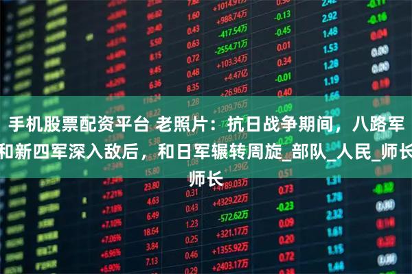 手机股票配资平台 老照片：抗日战争期间，八路军和新四军深入敌后，和日军辗转周旋_部队_人民_师长