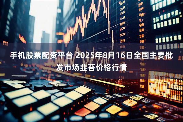 手机股票配资平台 2025年8月16日全国主要批发市场韭苔价格行情