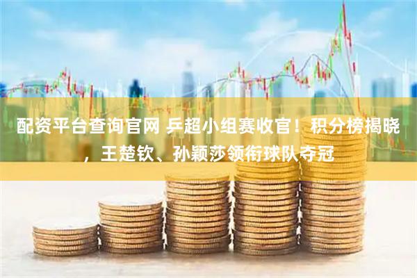 配资平台查询官网 乒超小组赛收官！积分榜揭晓，王楚钦、孙颖莎领衔球队夺冠