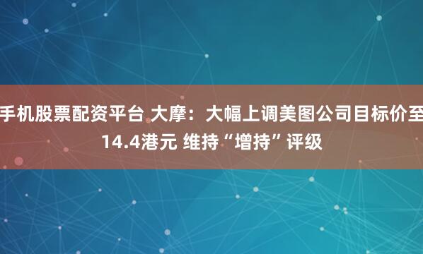 手机股票配资平台 大摩：大幅上调美图公司目标价至14.4港元 维持“增持”评级