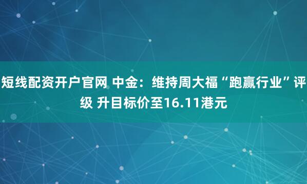 短线配资开户官网 中金：维持周大福“跑赢行业”评级 升目标价至16.11港元