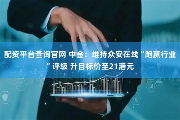 配资平台查询官网 中金：维持众安在线“跑赢行业”评级 升目标价至21港元