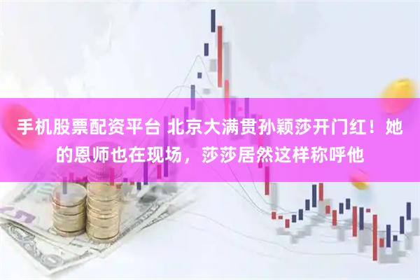 手机股票配资平台 北京大满贯孙颖莎开门红！她的恩师也在现场，莎莎居然这样称呼他
