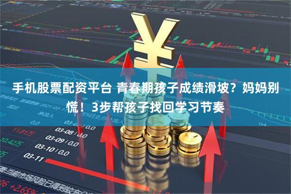 手机股票配资平台 青春期孩子成绩滑坡？妈妈别慌！3步帮孩子找回学习节奏