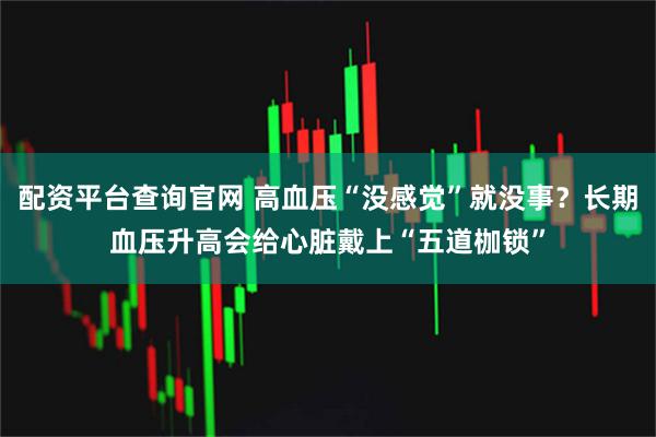 配资平台查询官网 高血压“没感觉”就没事？长期血压升高会给心脏戴上“五道枷锁”