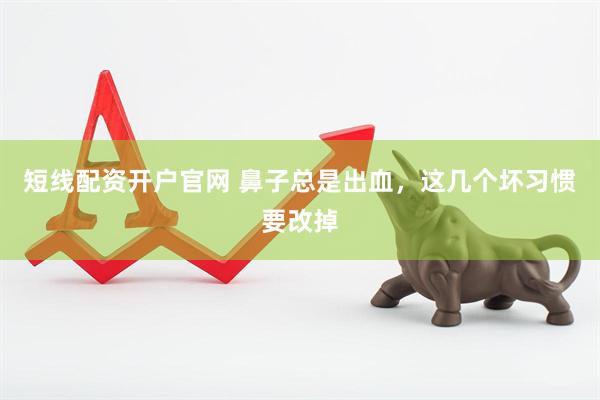 短线配资开户官网 鼻子总是出血，这几个坏习惯要改掉