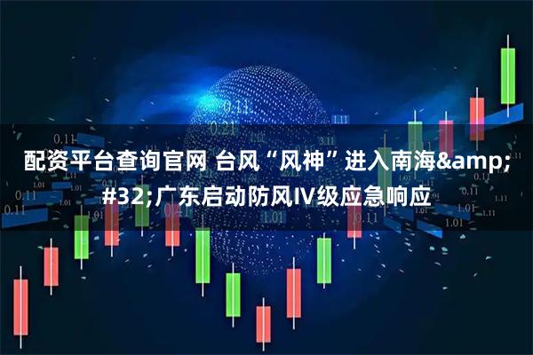 配资平台查询官网 台风“风神”进入南海 广东启动防风Ⅳ级应急响应