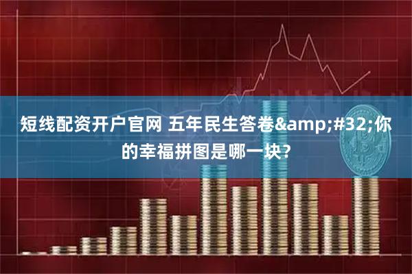 短线配资开户官网 五年民生答卷 你的幸福拼图是哪一块？