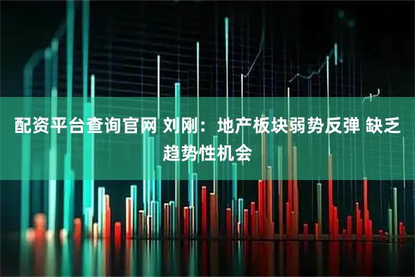 配资平台查询官网 刘刚：地产板块弱势反弹 缺乏趋势性机会